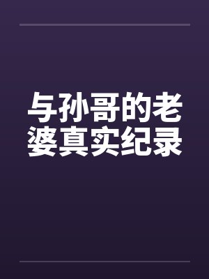 与孙哥的老婆真实纪录