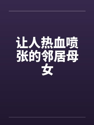 让人热血喷张的邻居母女by佚名笔趣阁无弹窗