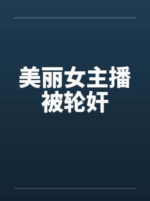 美丽女主播被轮奸笔趣阁无弹窗