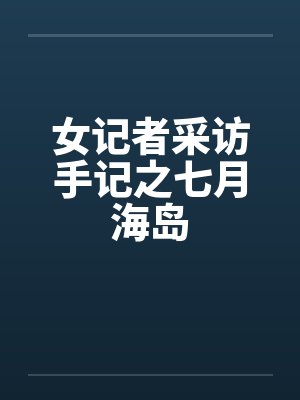 女记者采访手记之七月海岛by佚名笔趣阁无弹窗
