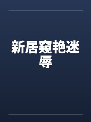 新居窥艳迷辱by佚名笔趣阁无弹窗