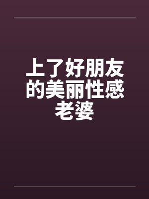 上了好朋友的美丽性感老婆笔趣阁无弹窗