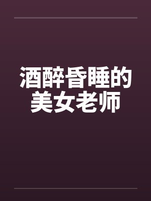 酒醉昏睡的美女老师by佚名笔趣阁无弹窗