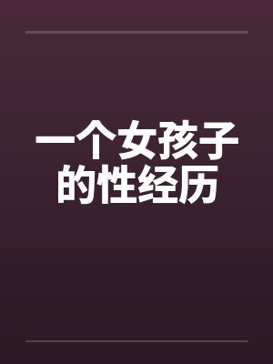 一个女孩子的性经历by佚名笔趣阁无弹窗