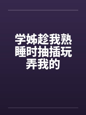 学姊趁我熟睡时抽插玩弄我的笔趣阁无弹窗