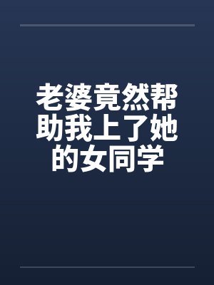 老婆竟然帮助我上了她的女同学by佚名