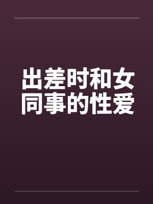 出差时和女同事的性爱