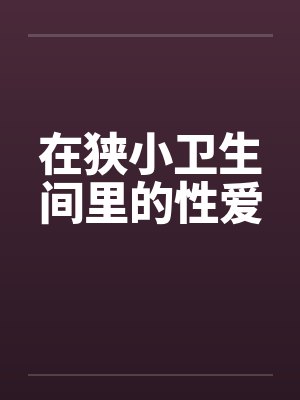 在狭小卫生间里的性爱by佚名