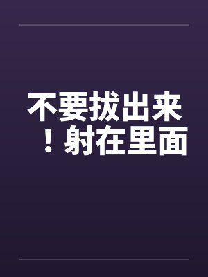 不要拔出来！射在里面