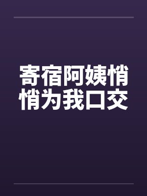 寄宿阿姨悄悄为我口交by佚名
