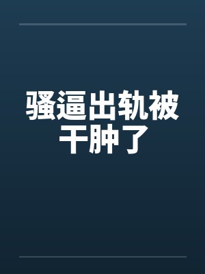 骚逼出轨被干肿了by佚名