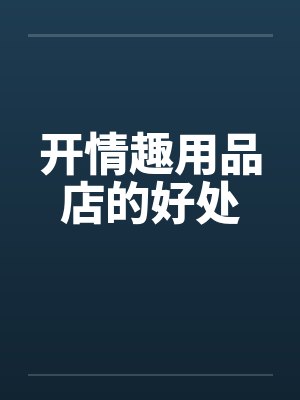 开情趣用品店的好处笔趣阁无弹窗