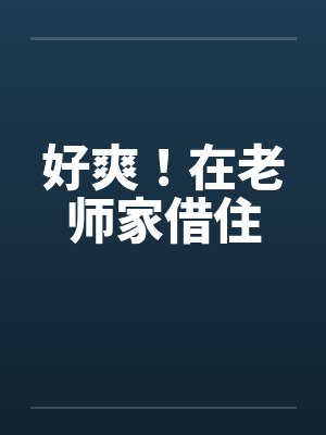 好爽!在老师家借住笔趣阁无弹窗