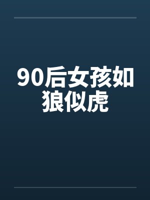 90后女孩如狼似虎笔趣阁无弹窗