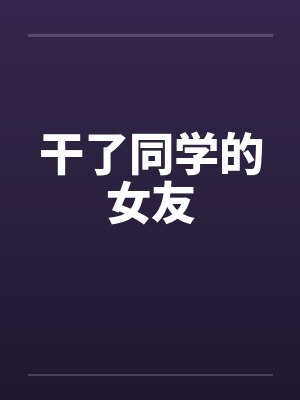 干了同学的女友笔趣阁无弹窗