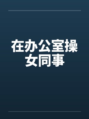 在办公室操女同事