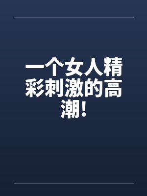 一个女人精彩刺激的高潮!by佚名笔趣阁无弹窗