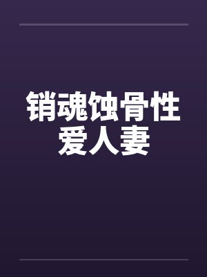 销魂蚀骨性爱人妻by佚名笔趣阁无弹窗