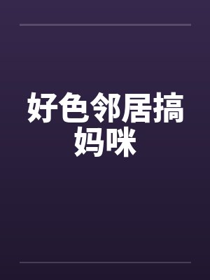 好色邻居搞妈咪by佚名