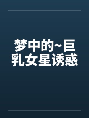 梦中的~巨乳女星诱惑笔趣阁无弹窗