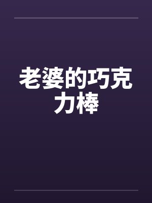 老婆的巧克力棒by佚名笔趣阁无弹窗