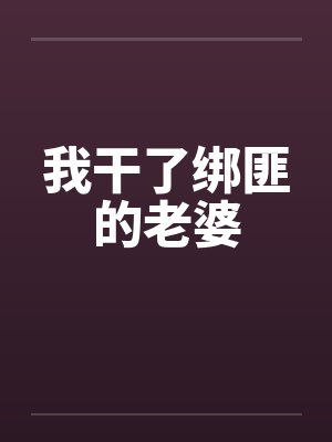我干了绑匪的老婆by佚名笔趣阁无弹窗