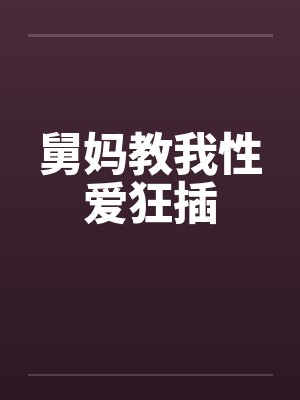 舅妈教我性爱狂插笔趣阁无弹窗