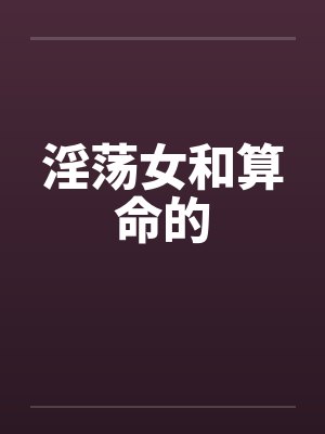 淫荡女和算命的by佚名笔趣阁无弹窗