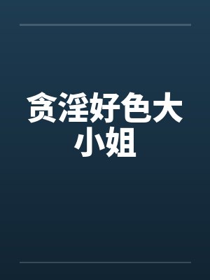 贪淫好色大小姐by佚名笔趣阁无弹窗