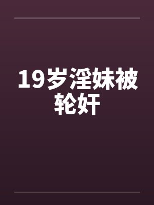 19岁淫妹被轮奸by佚名笔趣阁无弹窗