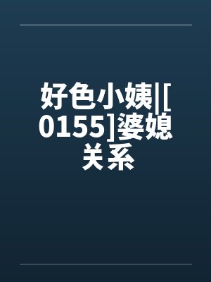 好色小姨|[0155]婆媳关系by佚名