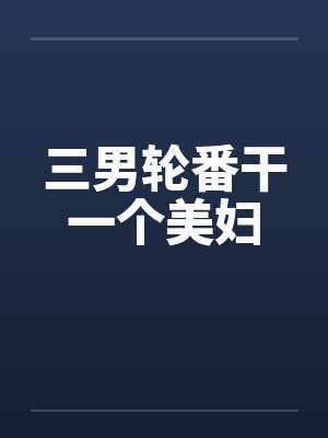 三男轮番干一个美妇by佚名笔趣阁无弹窗