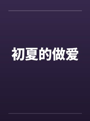 初夏的做爱by佚名笔趣阁无弹窗