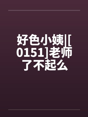 好色小姨|[0151]老师了不起么笔趣阁无弹窗