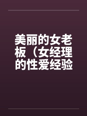 美丽的女老板（女经理的性爱经验）笔趣阁无弹窗
