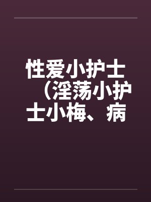 性爱小护士（淫荡小护士小梅、病房春意 ）