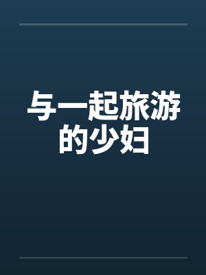 与一起旅游的少妇笔趣阁无弹窗