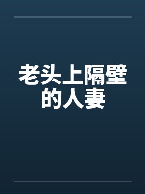 老头上隔壁的人妻笔趣阁无弹窗