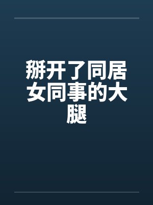 掰开了同居女同事的大腿笔趣阁无弹窗