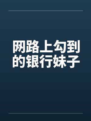 网路上勾到的银行妹子by佚名笔趣阁无弹窗