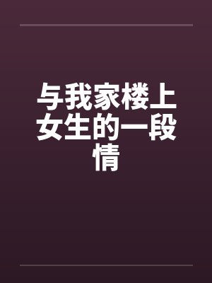 与我家楼上女生的一段情by佚名笔趣阁无弹窗