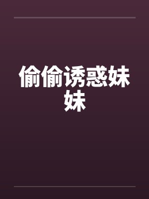 偷偷诱惑妹妹笔趣阁无弹窗