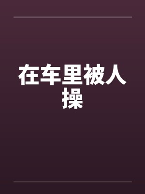 在车里被人操by佚名笔趣阁无弹窗