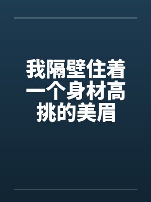 我隔壁住着一个身材高挑的美眉by佚名笔趣阁无弹窗