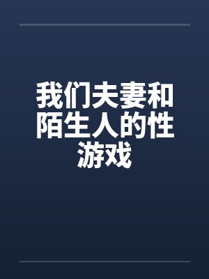 我们夫妻和陌生人的性游戏