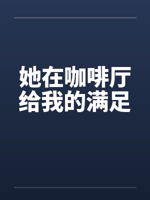 她在咖啡厅给我的满足by佚名笔趣阁无弹窗