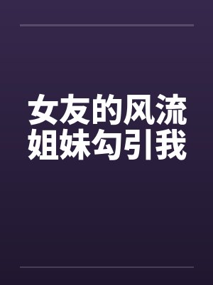 女友的风流姐妹勾引我by佚名