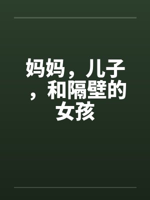 妈妈，儿子，和隔壁的女孩笔趣阁无弹窗