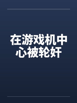 在游戏机中心被轮奸by佚名