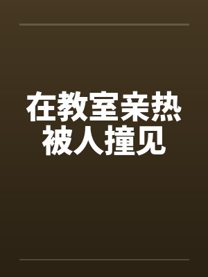 在教室亲热被人撞见笔趣阁无弹窗